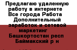 Предлагаю удаленную работу в интернете - Все города Работа » Дополнительный заработок и сетевой маркетинг   . Башкортостан респ.,Баймакский р-н